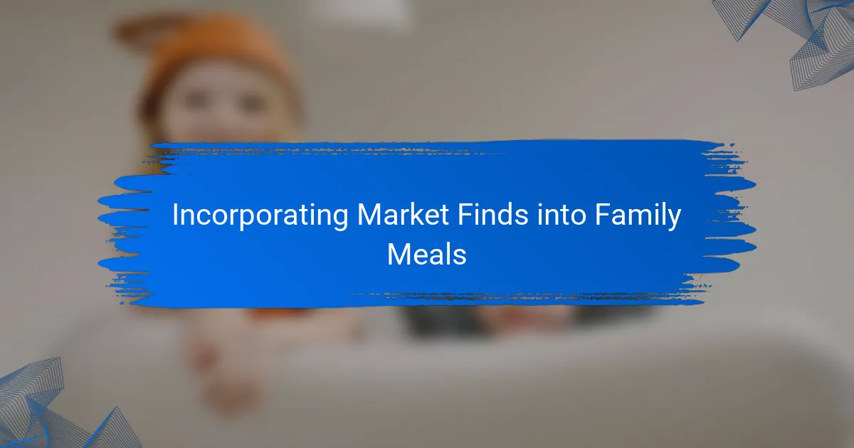 Incorporating Market Finds into Family Meals