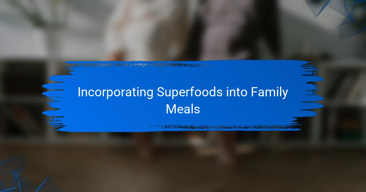 Incorporating Superfoods into Family Meals