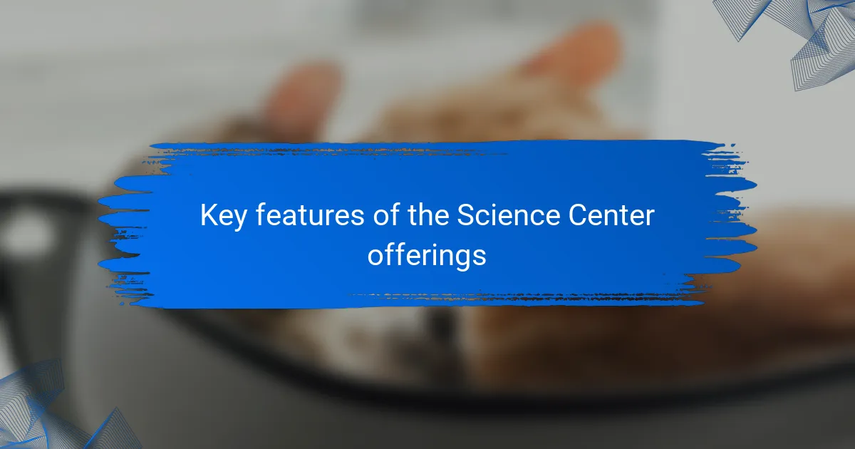 Key features of the Science Center offerings