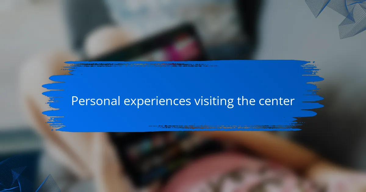 Personal experiences visiting the center