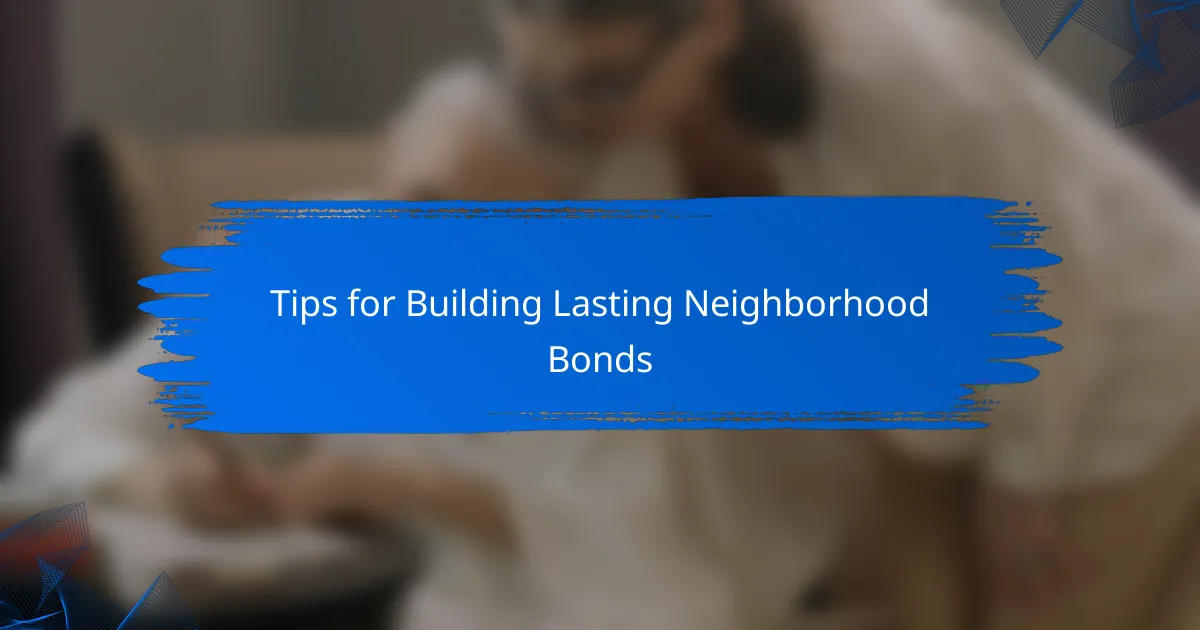 Tips for Building Lasting Neighborhood Bonds